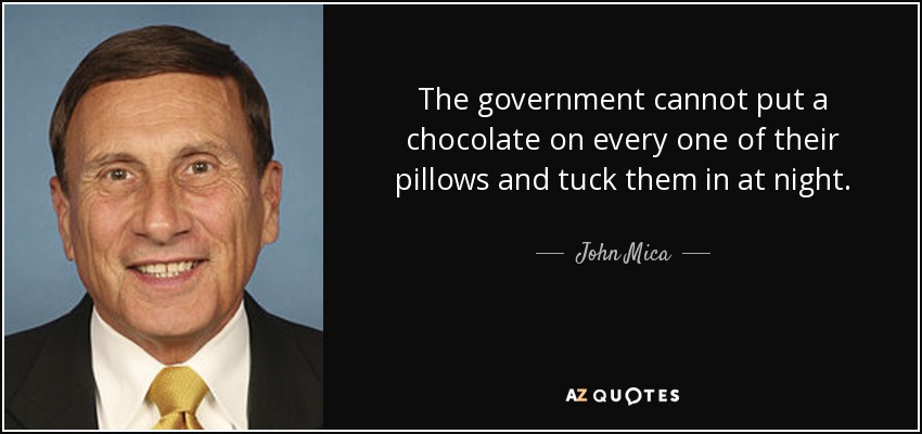 The government cannot put a chocolate on every one of their pillows and tuck them in at night. - John Mica