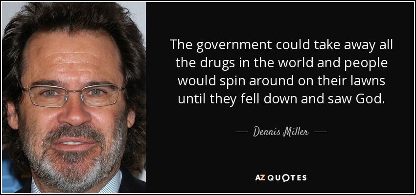 The government could take away all the drugs in the world and people would spin around on their lawns until they fell down and saw God. - Dennis Miller