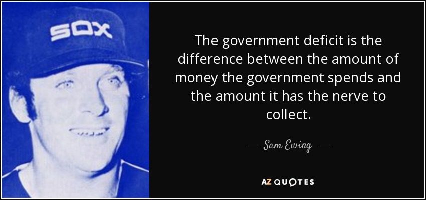 The government deficit is the difference between the amount of money the government spends and the amount it has the nerve to collect. - Sam Ewing