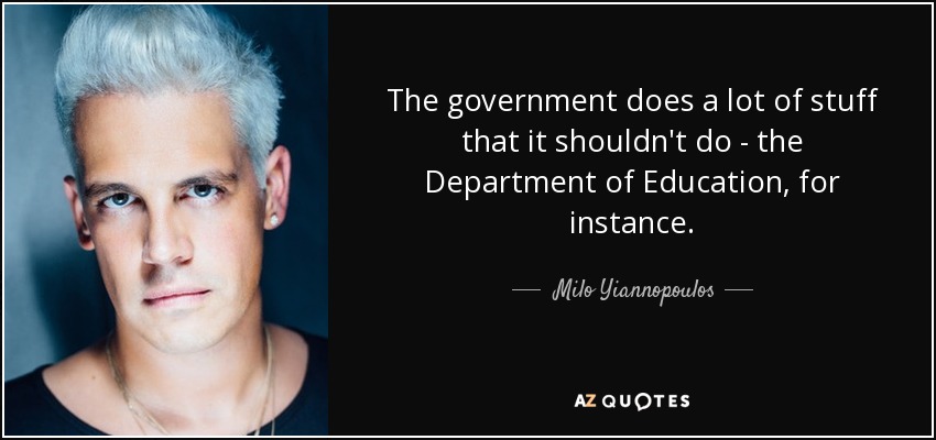 The government does a lot of stuff that it shouldn't do - the Department of Education, for instance. - Milo Yiannopoulos