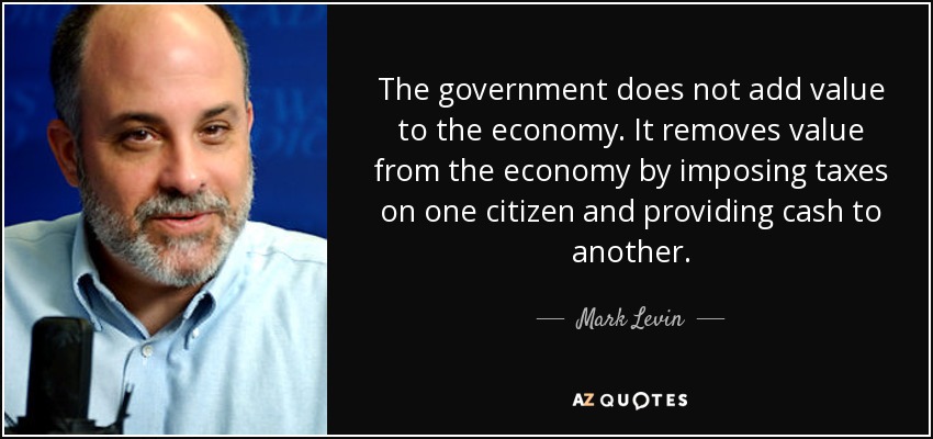 The government does not add value to the economy. It removes value from the economy by imposing taxes on one citizen and providing cash to another. - Mark Levin