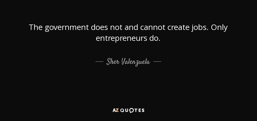 The government does not and cannot create jobs. Only entrepreneurs do. - Sher Valenzuela