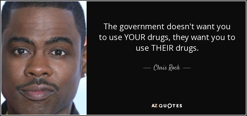 The government doesn't want you to use YOUR drugs, they want you to use THEIR drugs. - Chris Rock