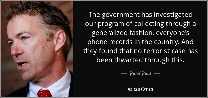 The government has investigated our program of collecting through a generalized fashion, everyone's phone records in the country. And they found that no terrorist case has been thwarted through this. - Rand Paul