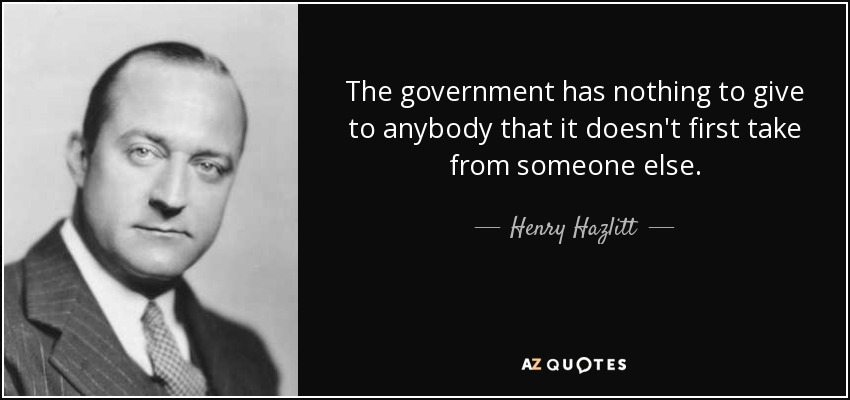 The government has nothing to give to anybody that it doesn't first take from someone else. - Henry Hazlitt
