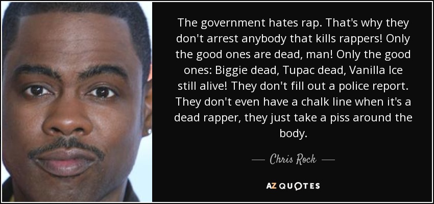 The government hates rap. That's why they don't arrest anybody that kills rappers! Only the good ones are dead, man! Only the good ones: Biggie dead, Tupac dead, Vanilla Ice still alive! They don't fill out a police report. They don't even have a chalk line when it's a dead rapper, they just take a piss around the body. - Chris Rock