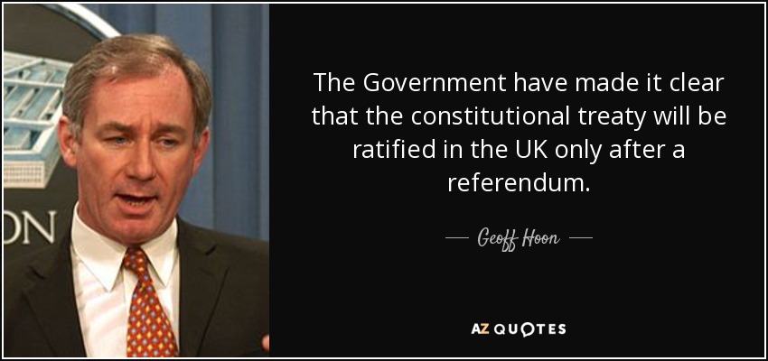 The Government have made it clear that the constitutional treaty will be ratified in the UK only after a referendum. - Geoff Hoon