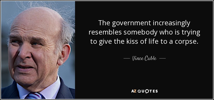 The government increasingly resembles somebody who is trying to give the kiss of life to a corpse. - Vince Cable