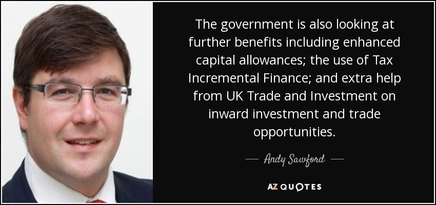The government is also looking at further benefits including enhanced capital allowances; the use of Tax Incremental Finance; and extra help from UK Trade and Investment on inward investment and trade opportunities. - Andy Sawford