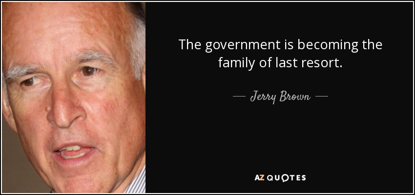 The government is becoming the family of last resort. - Jerry Brown