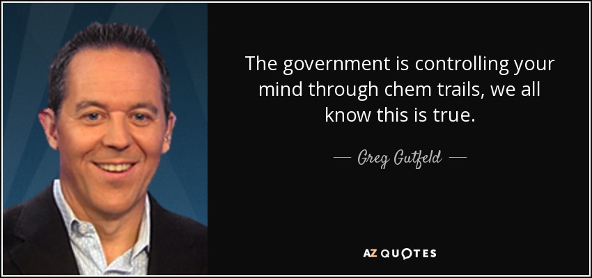 The government is controlling your mind through chem trails, we all know this is true. - Greg Gutfeld