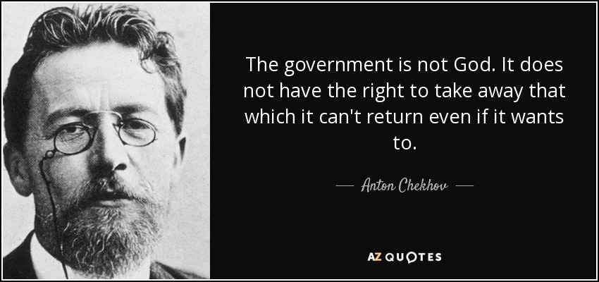 The government is not God. It does not have the right to take away that which it can't return even if it wants to. - Anton Chekhov