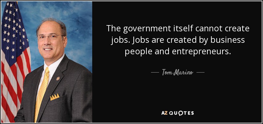 The government itself cannot create jobs. Jobs are created by business people and entrepreneurs. - Tom Marino