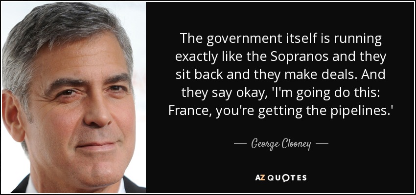 The government itself is running exactly like the Sopranos and they sit back and they make deals. And they say okay, 'I'm going do this: France, you're getting the pipelines.' - George Clooney