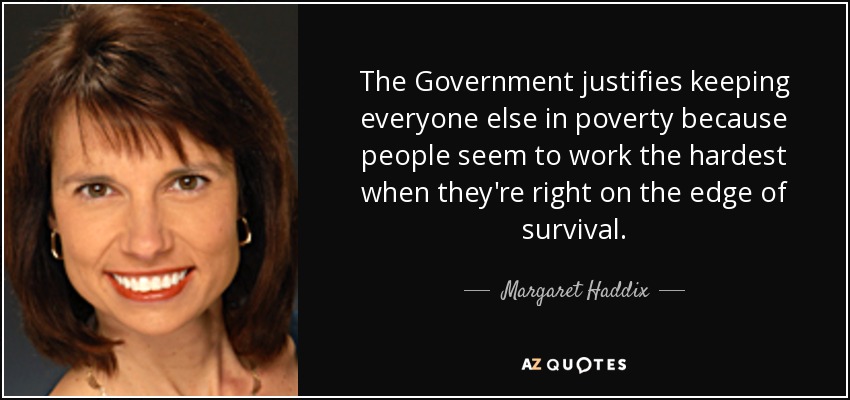 The Government justifies keeping everyone else in poverty because people seem to work the hardest when they're right on the edge of survival. - Margaret Haddix