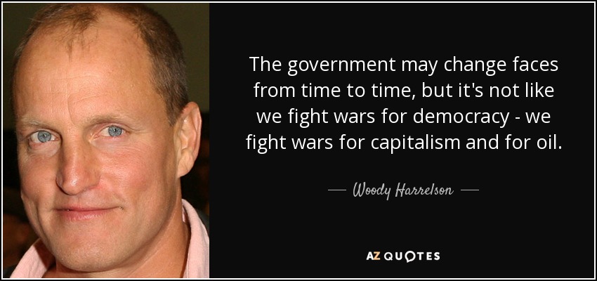 The government may change faces from time to time, but it's not like we fight wars for democracy - we fight wars for capitalism and for oil. - Woody Harrelson
