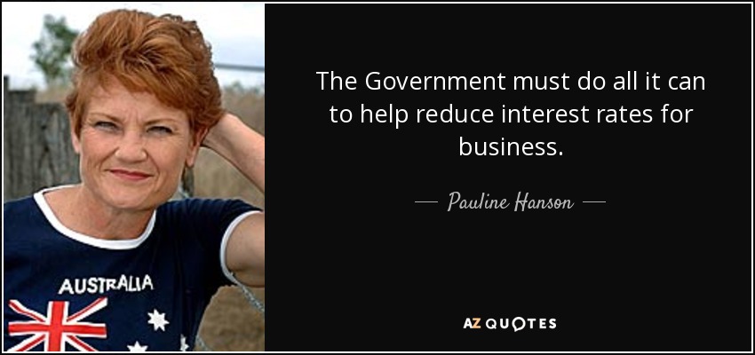 The Government must do all it can to help reduce interest rates for business. - Pauline Hanson