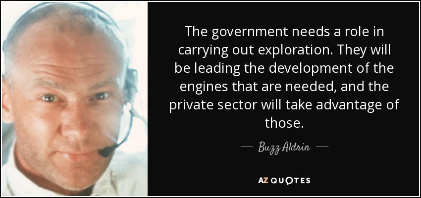 The government needs a role in carrying out exploration. They will be leading the development of the engines that are needed, and the private sector will take advantage of those. - Buzz Aldrin