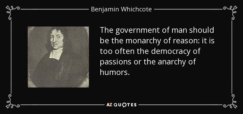 The government of man should be the monarchy of reason: it is too often the democracy of passions or the anarchy of humors. - Benjamin Whichcote