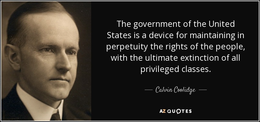 The government of the United States is a device for maintaining in perpetuity the rights of the people, with the ultimate extinction of all privileged classes. - Calvin Coolidge