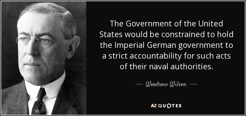 The Government of the United States would be constrained to hold the Imperial German government to a strict accountability for such acts of their naval authorities. - Woodrow Wilson