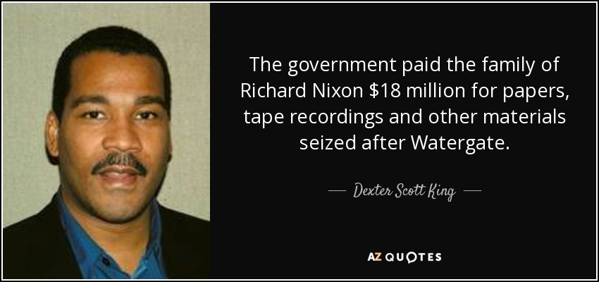 The government paid the family of Richard Nixon $18 million for papers, tape recordings and other materials seized after Watergate. - Dexter Scott King