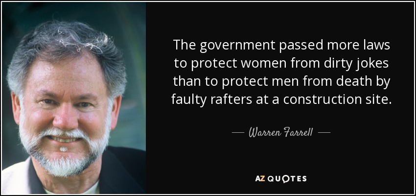 The government passed more laws to protect women from dirty jokes than to protect men from death by faulty rafters at a construction site. - Warren Farrell