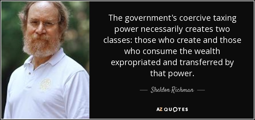 The government's coercive taxing power necessarily creates two classes: those who create and those who consume the wealth expropriated and transferred by that power. - Sheldon Richman