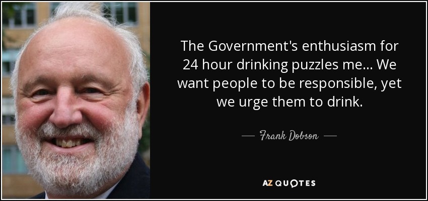 The Government's enthusiasm for 24 hour drinking puzzles me... We want people to be responsible, yet we urge them to drink. - Frank Dobson