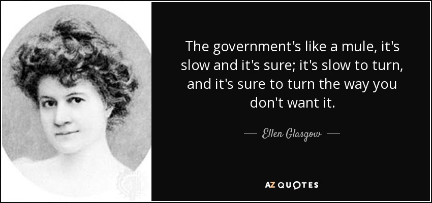 The government's like a mule, it's slow and it's sure; it's slow to turn, and it's sure to turn the way you don't want it. - Ellen Glasgow