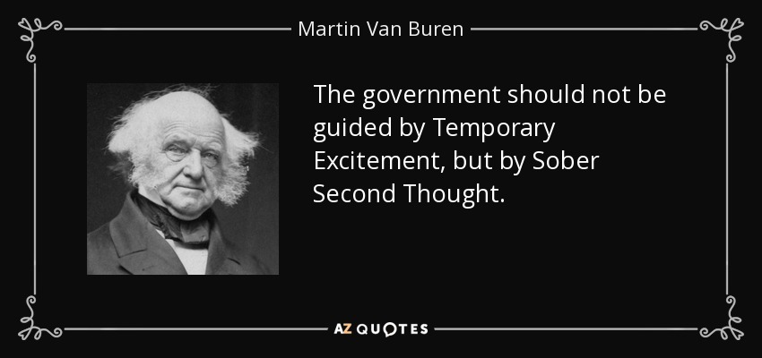 The government should not be guided by Temporary Excitement, but by Sober Second Thought. - Martin Van Buren