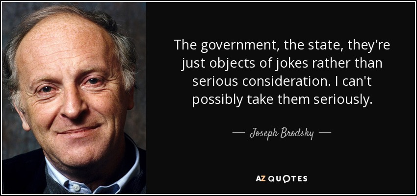 The government, the state, they're just objects of jokes rather than serious consideration. I can't possibly take them seriously. - Joseph Brodsky