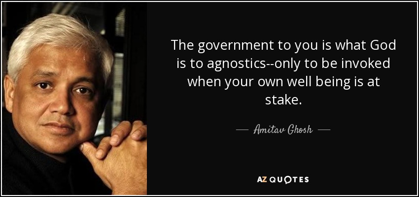 The government to you is what God is to agnostics--only to be invoked when your own well being is at stake. - Amitav Ghosh