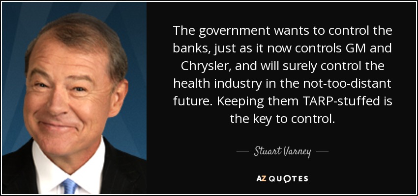 The government wants to control the banks, just as it now controls GM and Chrysler, and will surely control the health industry in the not-too-distant future. Keeping them TARP-stuffed is the key to control. - Stuart Varney
