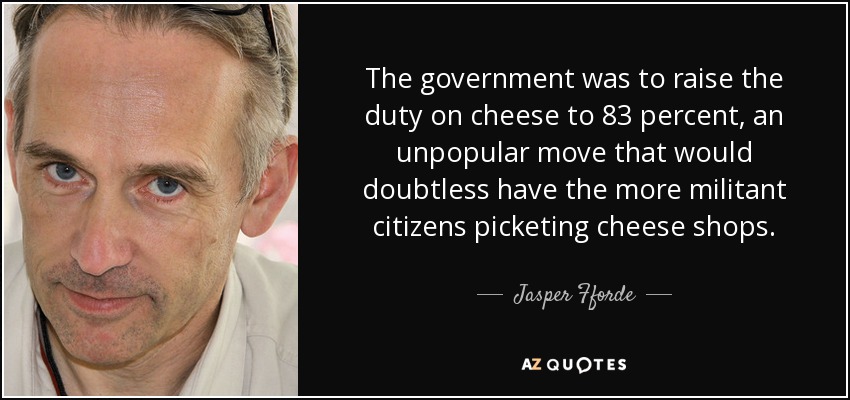 The government was to raise the duty on cheese to 83 percent, an unpopular move that would doubtless have the more militant citizens picketing cheese shops. - Jasper Fforde