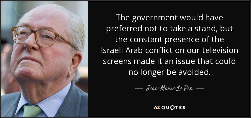 The government would have preferred not to take a stand, but the constant presence of the Israeli-Arab conflict on our television screens made it an issue that could no longer be avoided. - Jean-Marie Le Pen