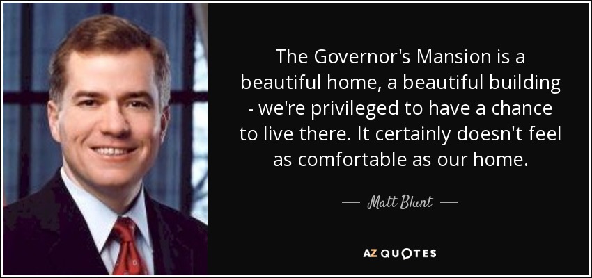 The Governor's Mansion is a beautiful home, a beautiful building - we're privileged to have a chance to live there. It certainly doesn't feel as comfortable as our home. - Matt Blunt