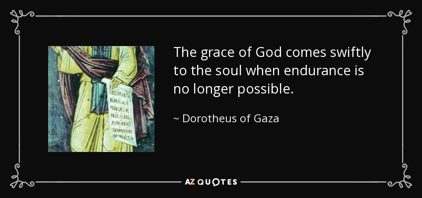 The grace of God comes swiftly to the soul when endurance is no longer possible. - Dorotheus of Gaza