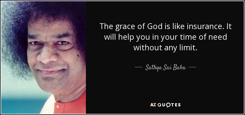 The grace of God is like insurance. It will help you in your time of need without any limit. - Sathya Sai Baba