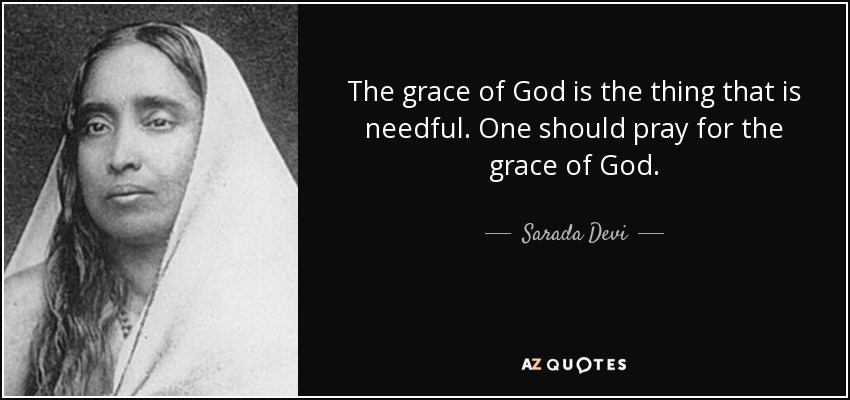 The grace of God is the thing that is needful. One should pray for the grace of God. - Sarada Devi