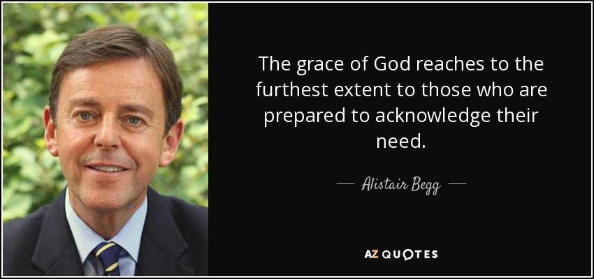 The grace of God reaches to the furthest extent to those who are prepared to acknowledge their need. - Alistair Begg