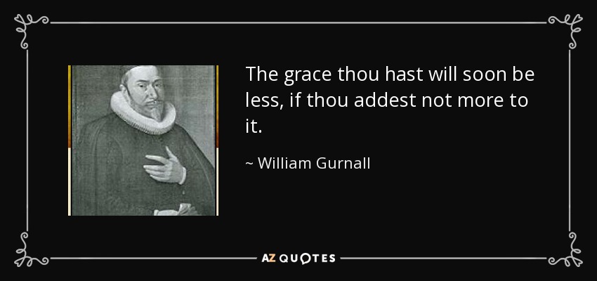 The grace thou hast will soon be less, if thou addest not more to it. - William Gurnall