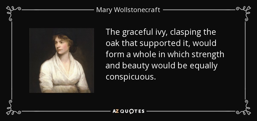 The graceful ivy, clasping the oak that supported it, would form a whole in which strength and beauty would be equally conspicuous. - Mary Wollstonecraft