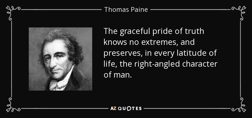 The graceful pride of truth knows no extremes, and preserves, in every latitude of life, the right-angled character of man. - Thomas Paine