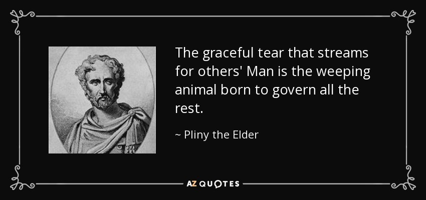 The graceful tear that streams for others' Man is the weeping animal born to govern all the rest. - Pliny the Elder