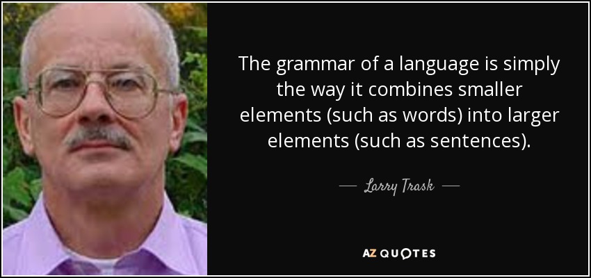 The grammar of a language is simply the way it combines smaller elements (such as words) into larger elements (such as sentences). - Larry Trask