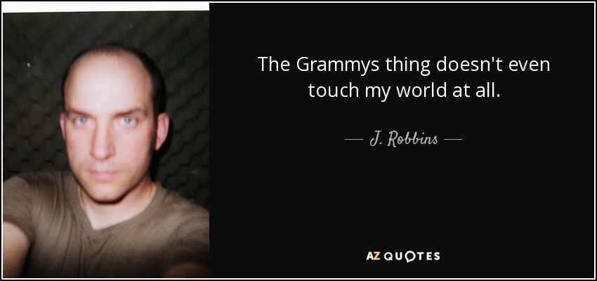 The Grammys thing doesn't even touch my world at all. - J. Robbins