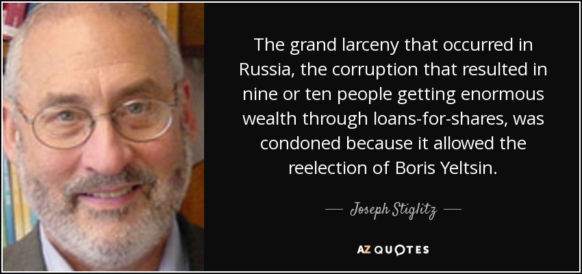 The grand larceny that occurred in Russia, the corruption that resulted in nine or ten people getting enormous wealth through loans-for-shares, was condoned because it allowed the reelection of Boris Yeltsin. - Joseph Stiglitz
