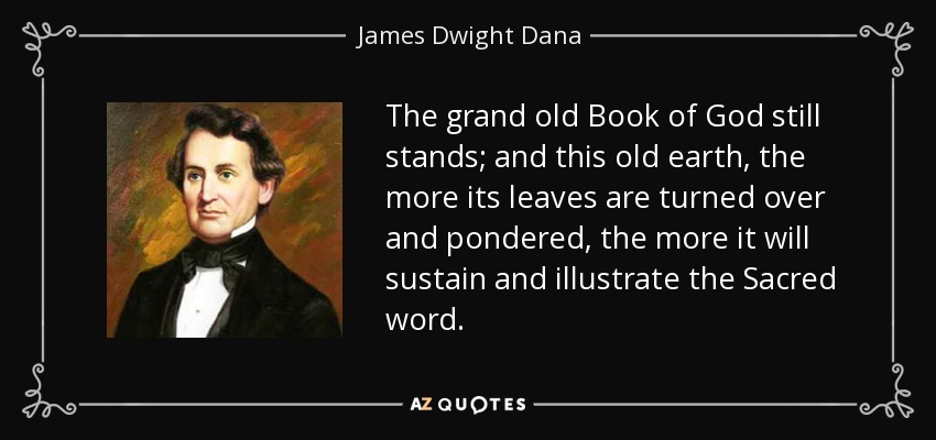 The grand old Book of God still stands; and this old earth, the more its leaves are turned over and pondered, the more it will sustain and illustrate the Sacred word. - James Dwight Dana