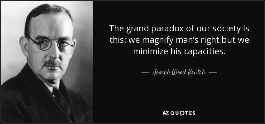 The grand paradox of our society is this: we magnify man’s right but we minimize his capacities. - Joseph Wood Krutch